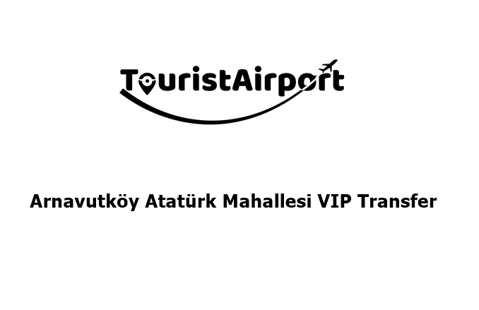 Arnavutköy Atatürk Mahallesi VIP Transfer